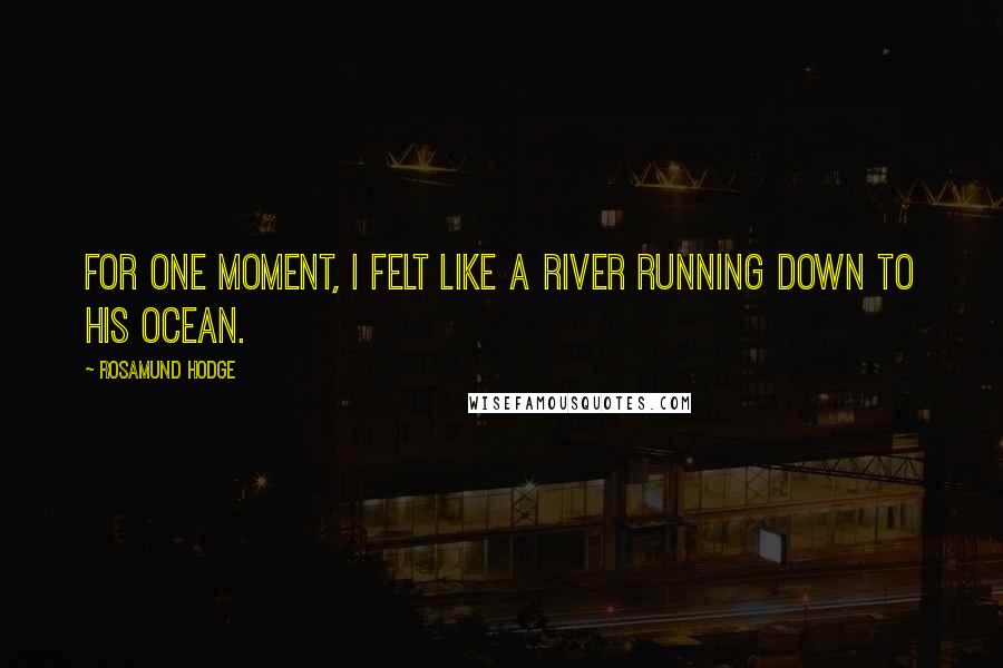 Rosamund Hodge Quotes: For one moment, I felt like a river running down to his ocean.