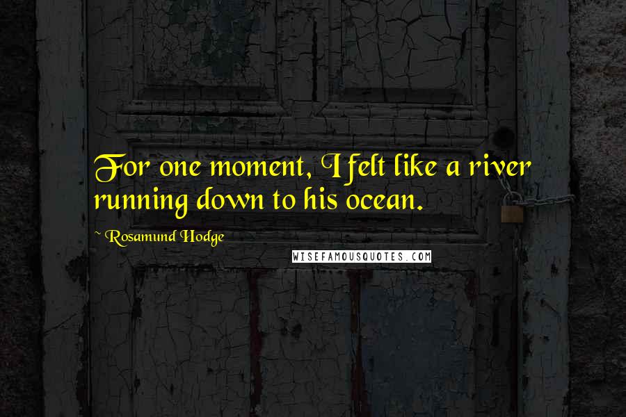 Rosamund Hodge Quotes: For one moment, I felt like a river running down to his ocean.