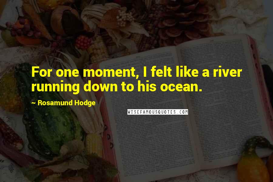 Rosamund Hodge Quotes: For one moment, I felt like a river running down to his ocean.