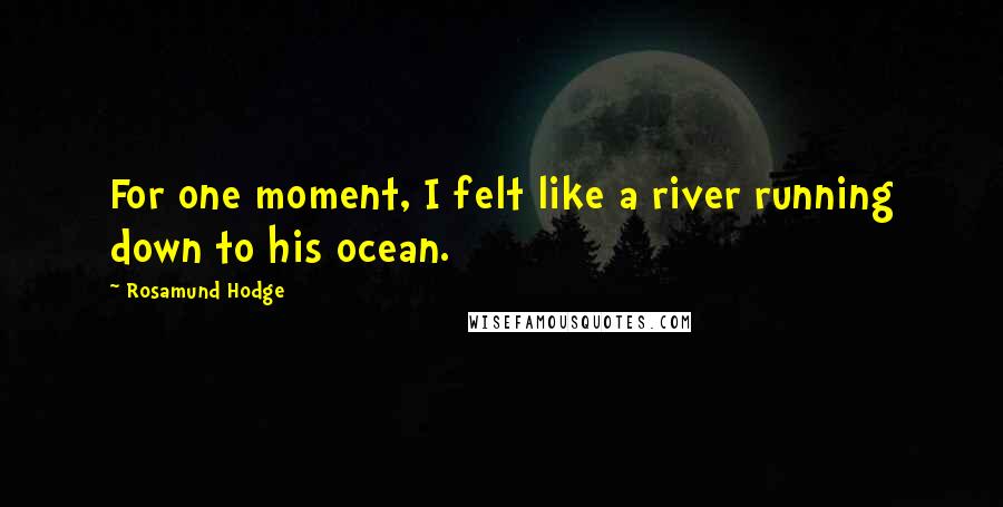 Rosamund Hodge Quotes: For one moment, I felt like a river running down to his ocean.