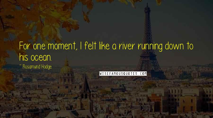 Rosamund Hodge Quotes: For one moment, I felt like a river running down to his ocean.