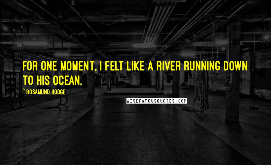 Rosamund Hodge Quotes: For one moment, I felt like a river running down to his ocean.