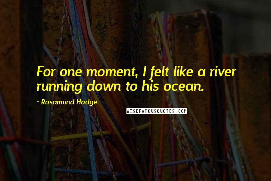 Rosamund Hodge Quotes: For one moment, I felt like a river running down to his ocean.