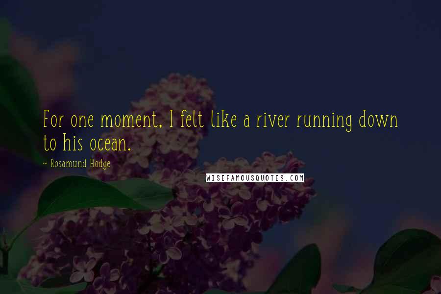 Rosamund Hodge Quotes: For one moment, I felt like a river running down to his ocean.