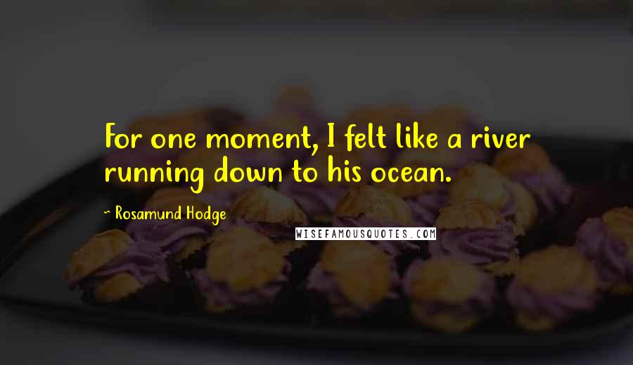 Rosamund Hodge Quotes: For one moment, I felt like a river running down to his ocean.