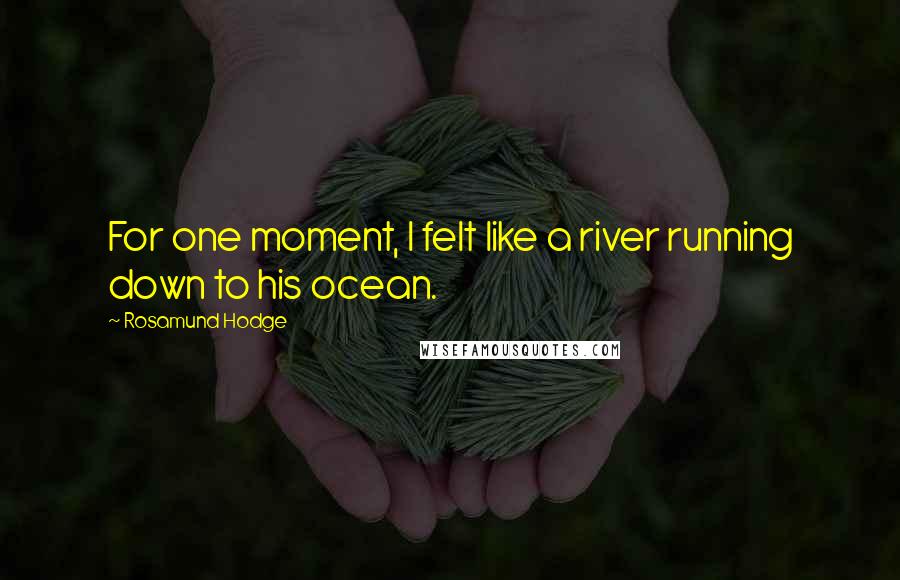 Rosamund Hodge Quotes: For one moment, I felt like a river running down to his ocean.