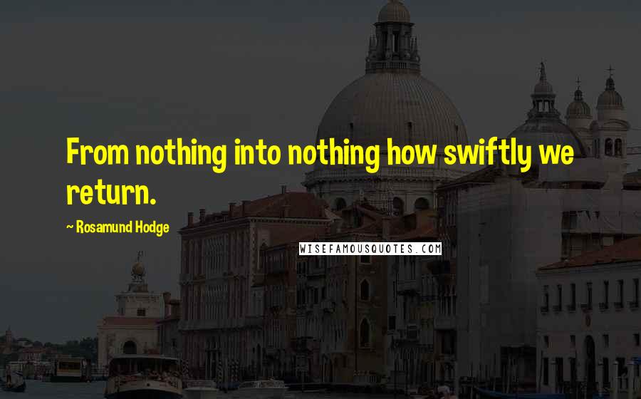 Rosamund Hodge Quotes: From nothing into nothing how swiftly we return.