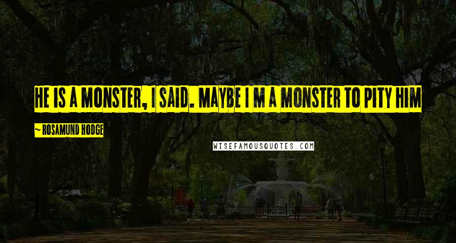 Rosamund Hodge Quotes: He is a monster, I said. Maybe I m a monster to pity him