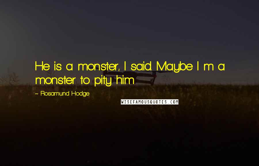 Rosamund Hodge Quotes: He is a monster, I said. Maybe I m a monster to pity him