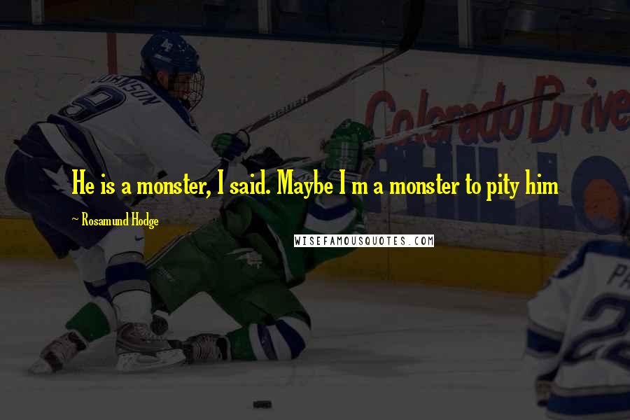 Rosamund Hodge Quotes: He is a monster, I said. Maybe I m a monster to pity him