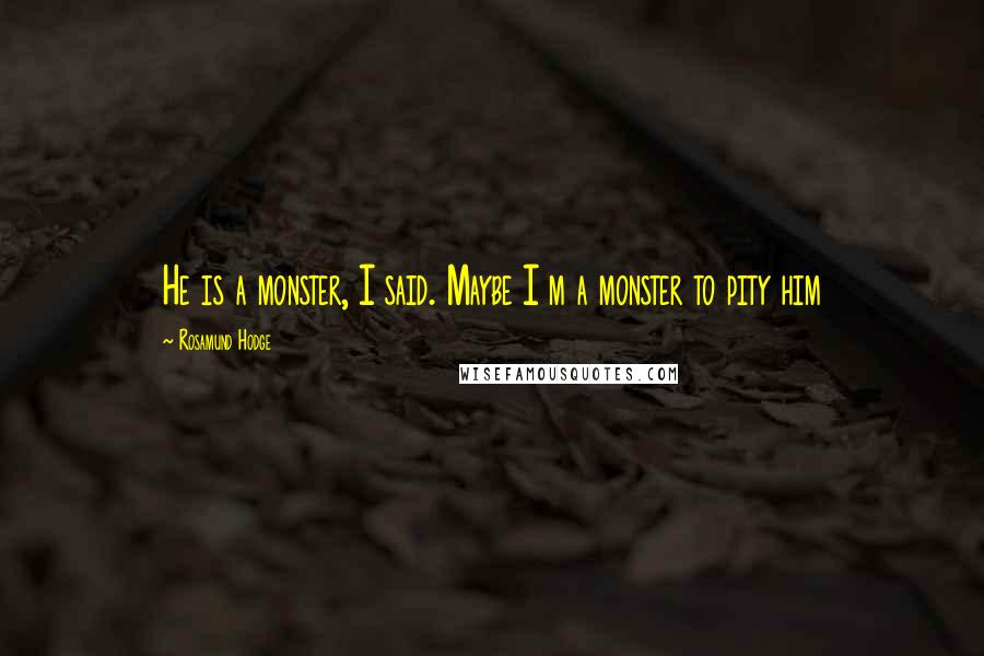 Rosamund Hodge Quotes: He is a monster, I said. Maybe I m a monster to pity him