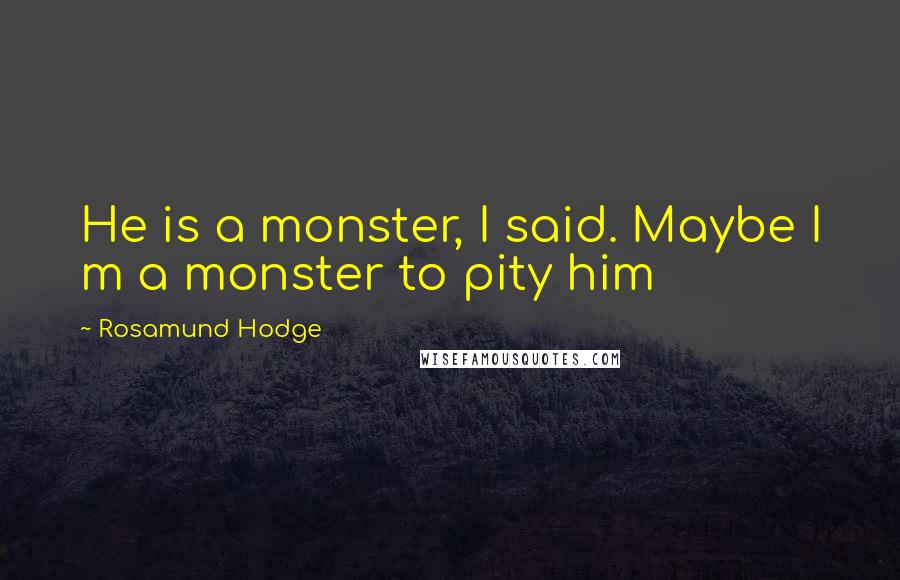 Rosamund Hodge Quotes: He is a monster, I said. Maybe I m a monster to pity him