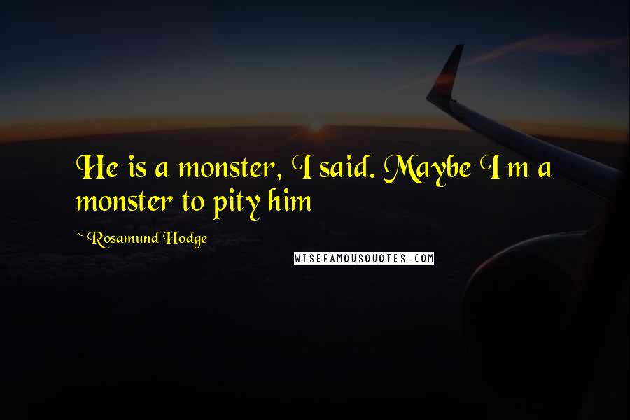 Rosamund Hodge Quotes: He is a monster, I said. Maybe I m a monster to pity him