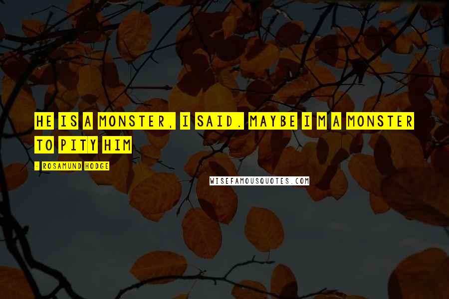 Rosamund Hodge Quotes: He is a monster, I said. Maybe I m a monster to pity him