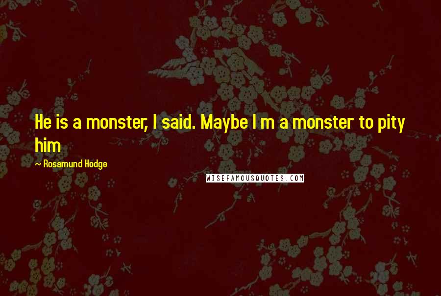 Rosamund Hodge Quotes: He is a monster, I said. Maybe I m a monster to pity him