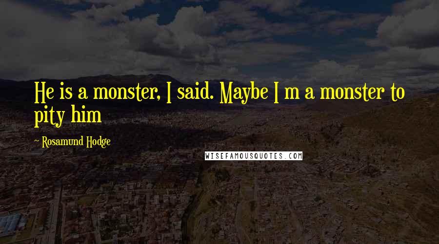 Rosamund Hodge Quotes: He is a monster, I said. Maybe I m a monster to pity him