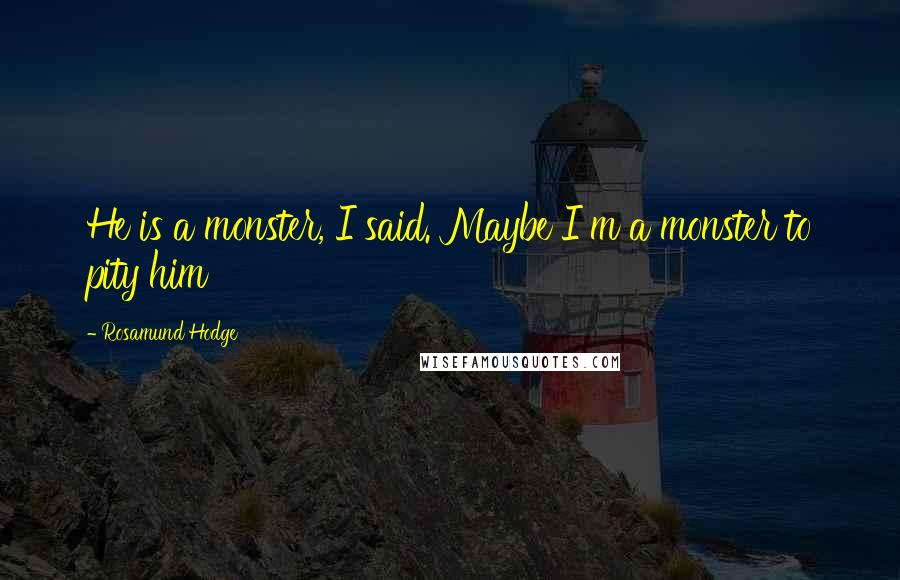 Rosamund Hodge Quotes: He is a monster, I said. Maybe I m a monster to pity him