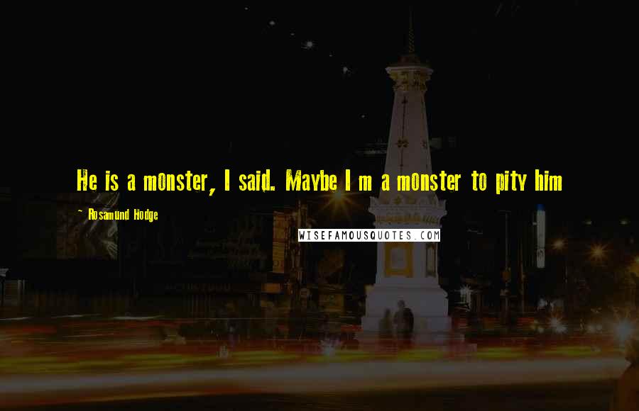 Rosamund Hodge Quotes: He is a monster, I said. Maybe I m a monster to pity him
