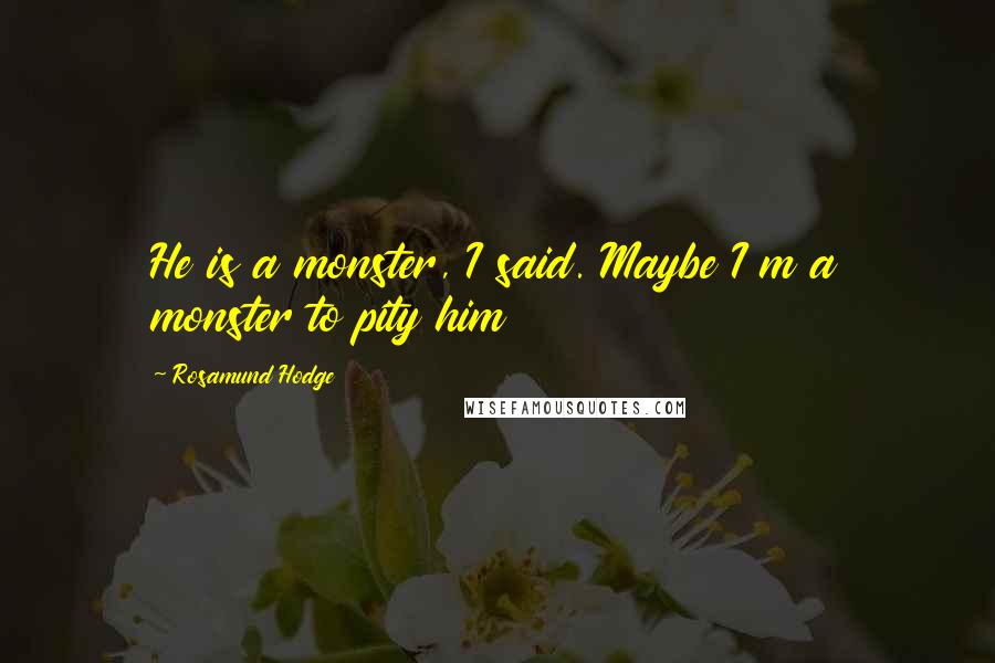 Rosamund Hodge Quotes: He is a monster, I said. Maybe I m a monster to pity him
