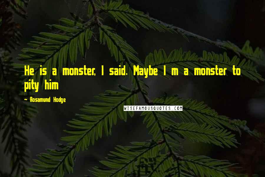 Rosamund Hodge Quotes: He is a monster, I said. Maybe I m a monster to pity him