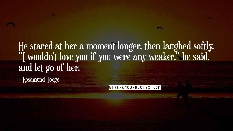 Rosamund Hodge Quotes: He stared at her a moment longer, then laughed softly. "I wouldn't love you if you were any weaker," he said, and let go of her.