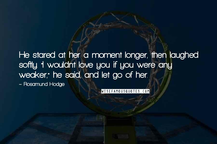 Rosamund Hodge Quotes: He stared at her a moment longer, then laughed softly. "I wouldn't love you if you were any weaker," he said, and let go of her.