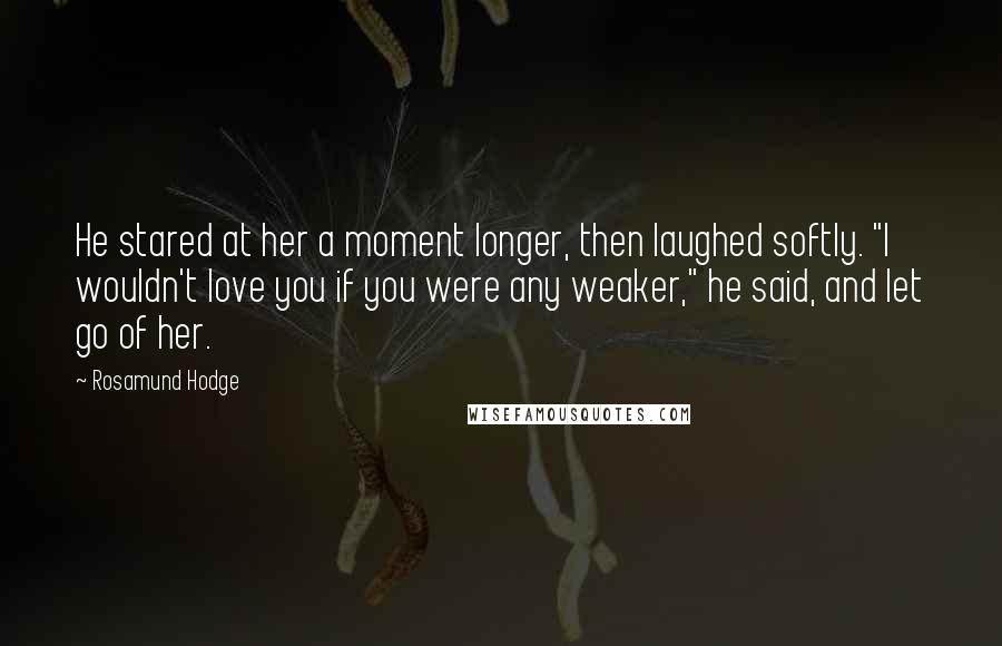 Rosamund Hodge Quotes: He stared at her a moment longer, then laughed softly. "I wouldn't love you if you were any weaker," he said, and let go of her.