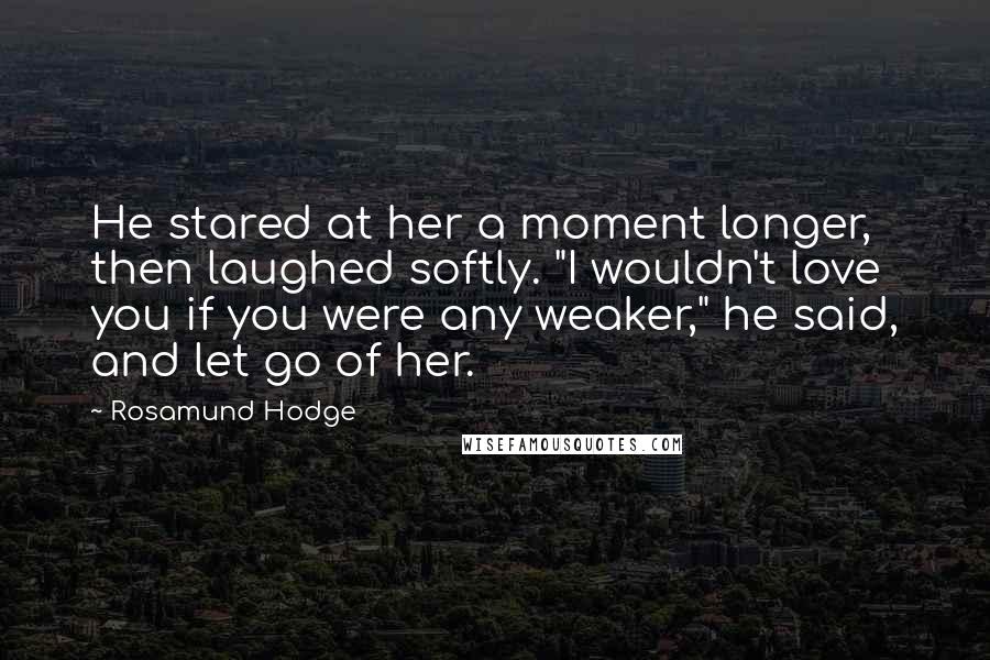 Rosamund Hodge Quotes: He stared at her a moment longer, then laughed softly. "I wouldn't love you if you were any weaker," he said, and let go of her.