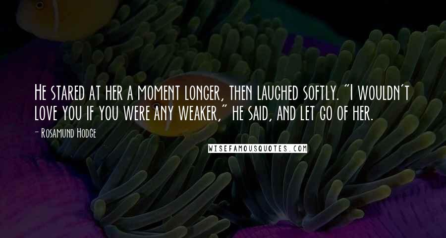 Rosamund Hodge Quotes: He stared at her a moment longer, then laughed softly. "I wouldn't love you if you were any weaker," he said, and let go of her.