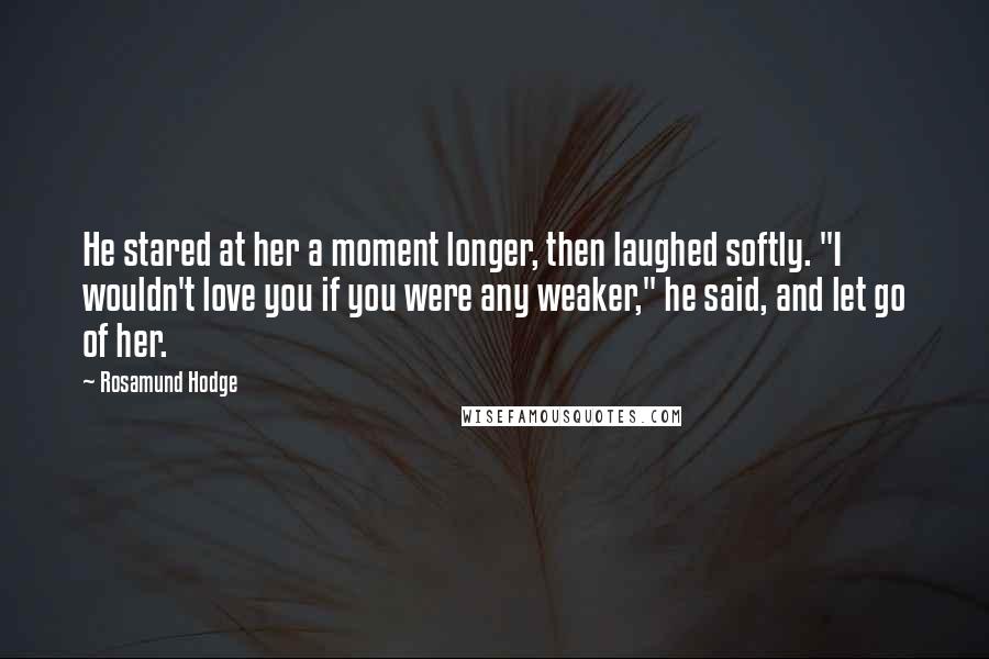 Rosamund Hodge Quotes: He stared at her a moment longer, then laughed softly. "I wouldn't love you if you were any weaker," he said, and let go of her.