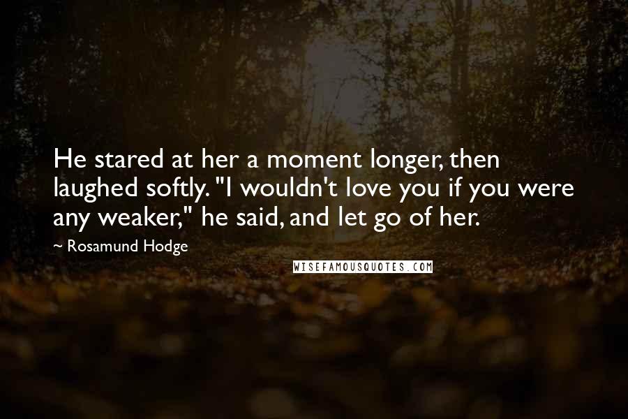 Rosamund Hodge Quotes: He stared at her a moment longer, then laughed softly. "I wouldn't love you if you were any weaker," he said, and let go of her.