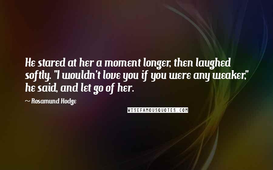 Rosamund Hodge Quotes: He stared at her a moment longer, then laughed softly. "I wouldn't love you if you were any weaker," he said, and let go of her.