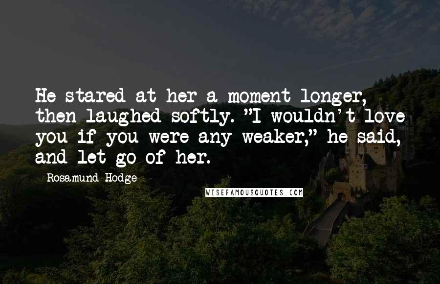 Rosamund Hodge Quotes: He stared at her a moment longer, then laughed softly. "I wouldn't love you if you were any weaker," he said, and let go of her.