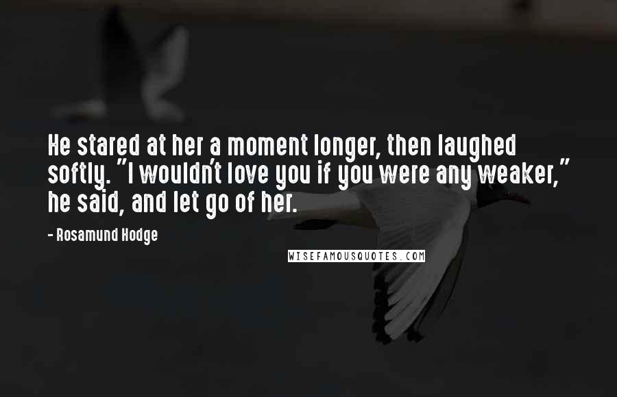 Rosamund Hodge Quotes: He stared at her a moment longer, then laughed softly. "I wouldn't love you if you were any weaker," he said, and let go of her.