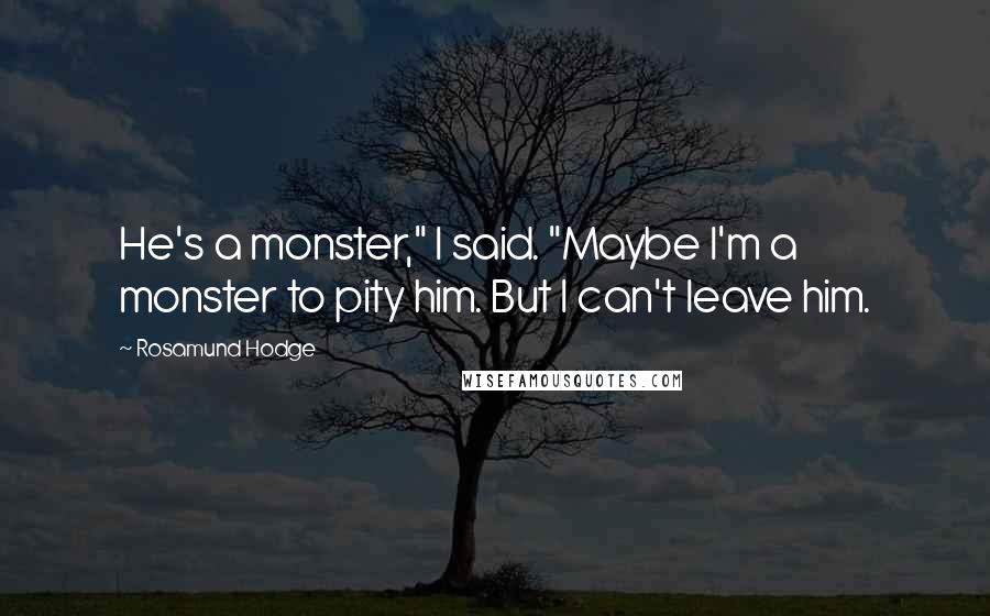 Rosamund Hodge Quotes: He's a monster," I said. "Maybe I'm a monster to pity him. But I can't leave him.