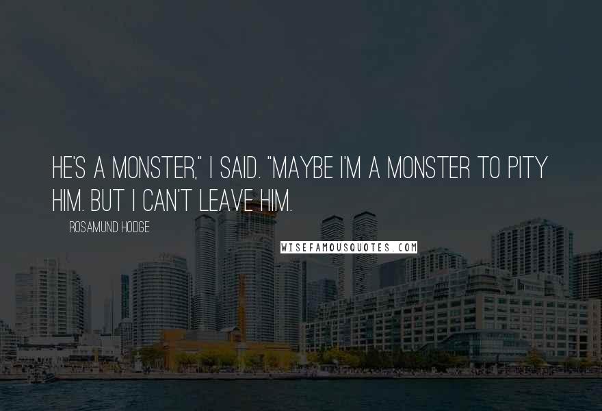 Rosamund Hodge Quotes: He's a monster," I said. "Maybe I'm a monster to pity him. But I can't leave him.