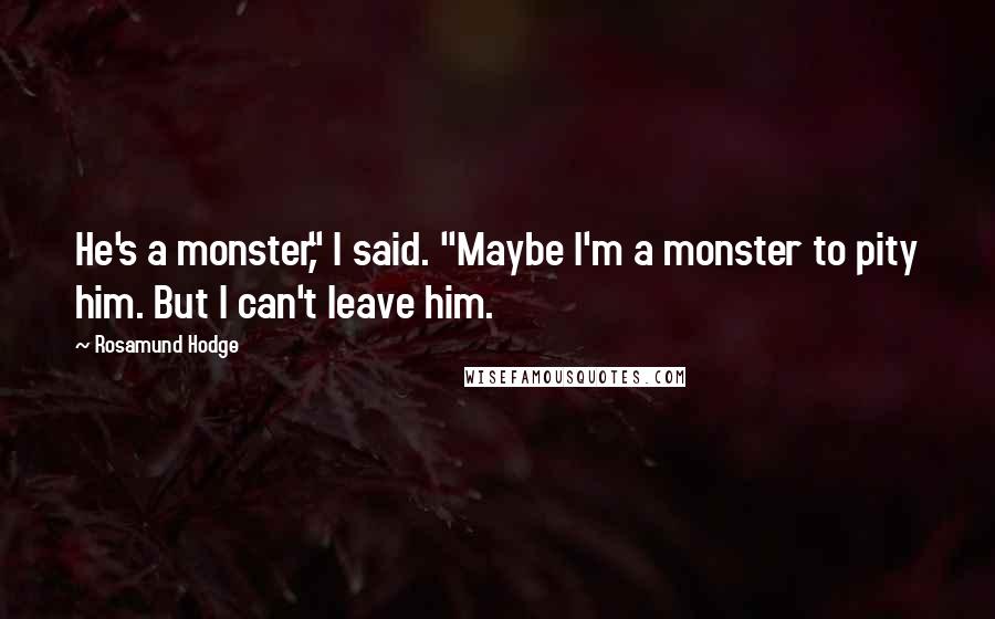 Rosamund Hodge Quotes: He's a monster," I said. "Maybe I'm a monster to pity him. But I can't leave him.