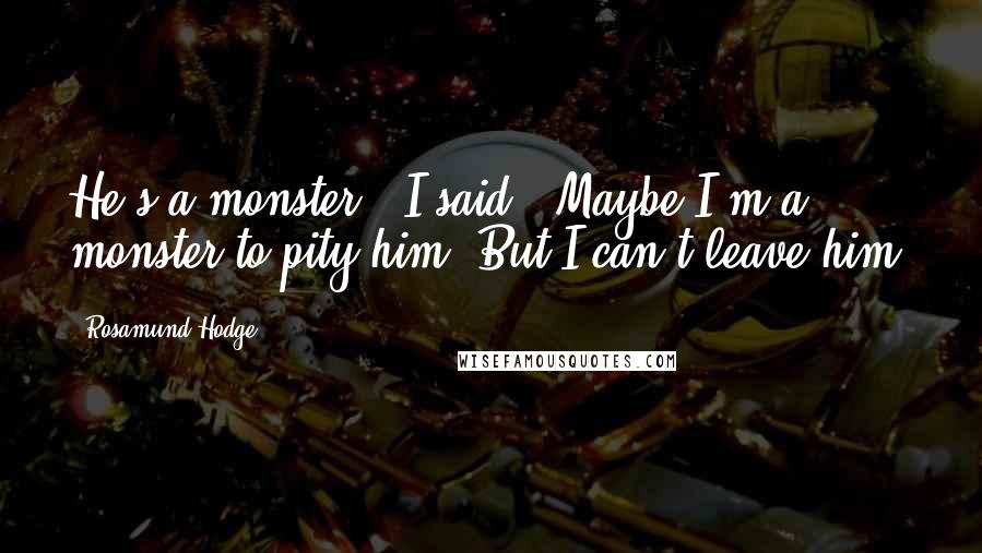 Rosamund Hodge Quotes: He's a monster," I said. "Maybe I'm a monster to pity him. But I can't leave him.