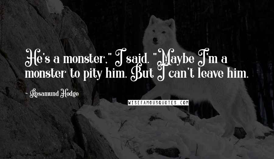 Rosamund Hodge Quotes: He's a monster," I said. "Maybe I'm a monster to pity him. But I can't leave him.