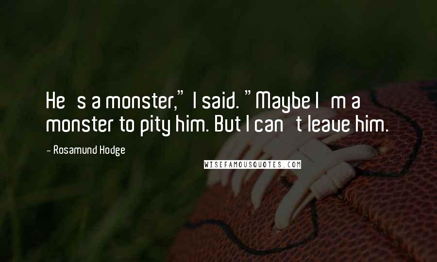 Rosamund Hodge Quotes: He's a monster," I said. "Maybe I'm a monster to pity him. But I can't leave him.