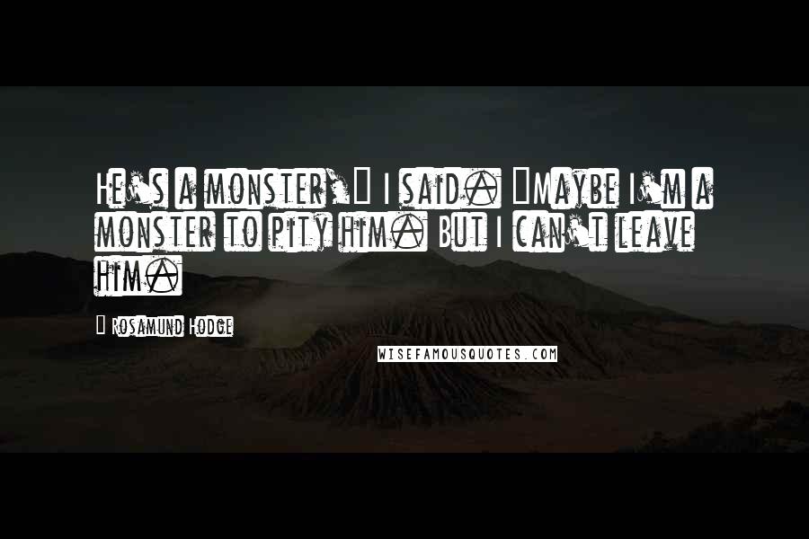Rosamund Hodge Quotes: He's a monster," I said. "Maybe I'm a monster to pity him. But I can't leave him.