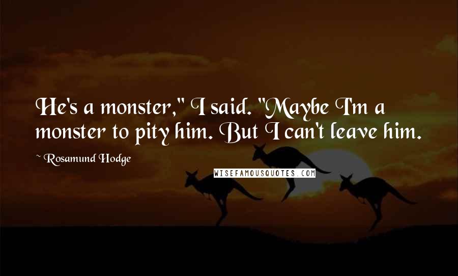 Rosamund Hodge Quotes: He's a monster," I said. "Maybe I'm a monster to pity him. But I can't leave him.