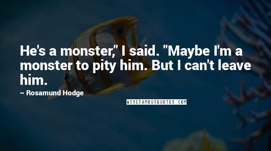 Rosamund Hodge Quotes: He's a monster," I said. "Maybe I'm a monster to pity him. But I can't leave him.