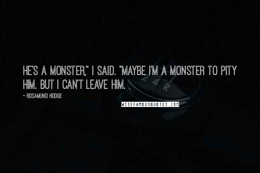 Rosamund Hodge Quotes: He's a monster," I said. "Maybe I'm a monster to pity him. But I can't leave him.