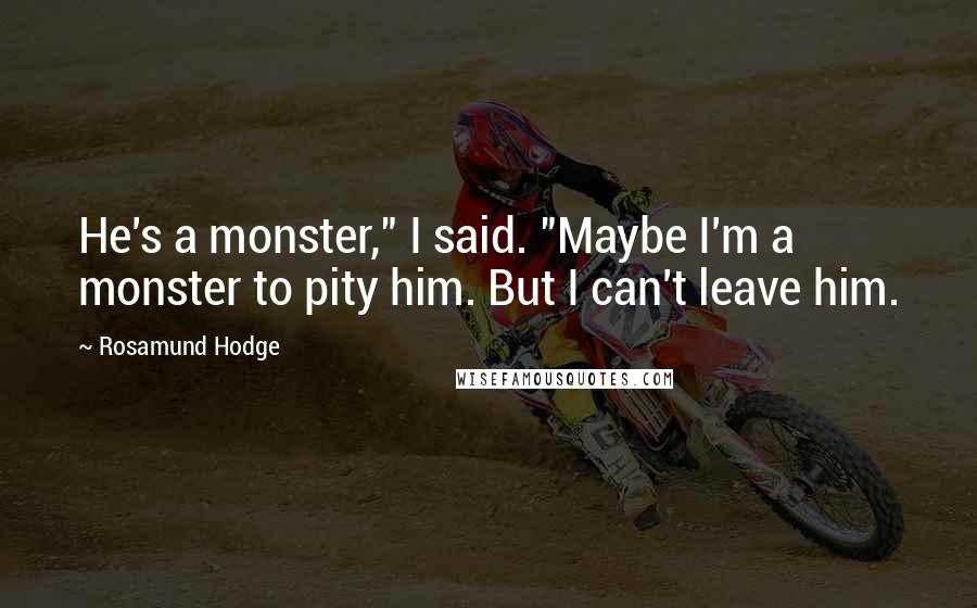 Rosamund Hodge Quotes: He's a monster," I said. "Maybe I'm a monster to pity him. But I can't leave him.