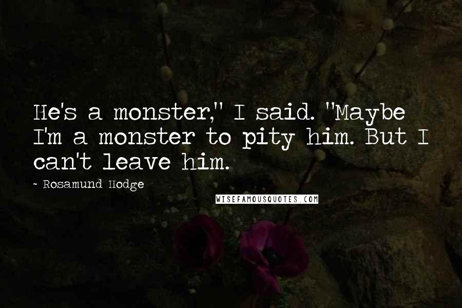 Rosamund Hodge Quotes: He's a monster," I said. "Maybe I'm a monster to pity him. But I can't leave him.