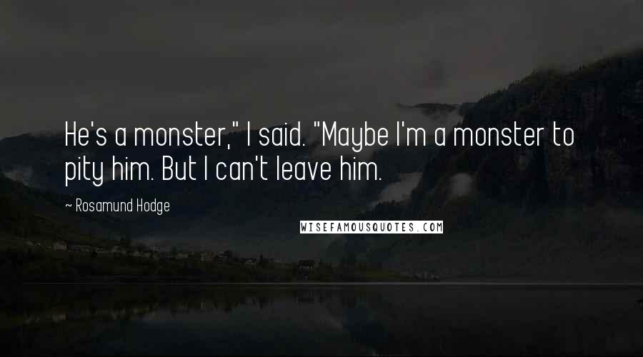Rosamund Hodge Quotes: He's a monster," I said. "Maybe I'm a monster to pity him. But I can't leave him.