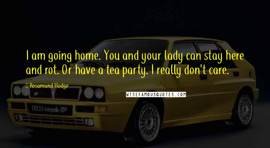Rosamund Hodge Quotes: I am going home. You and your lady can stay here and rot. Or have a tea party. I really don't care.