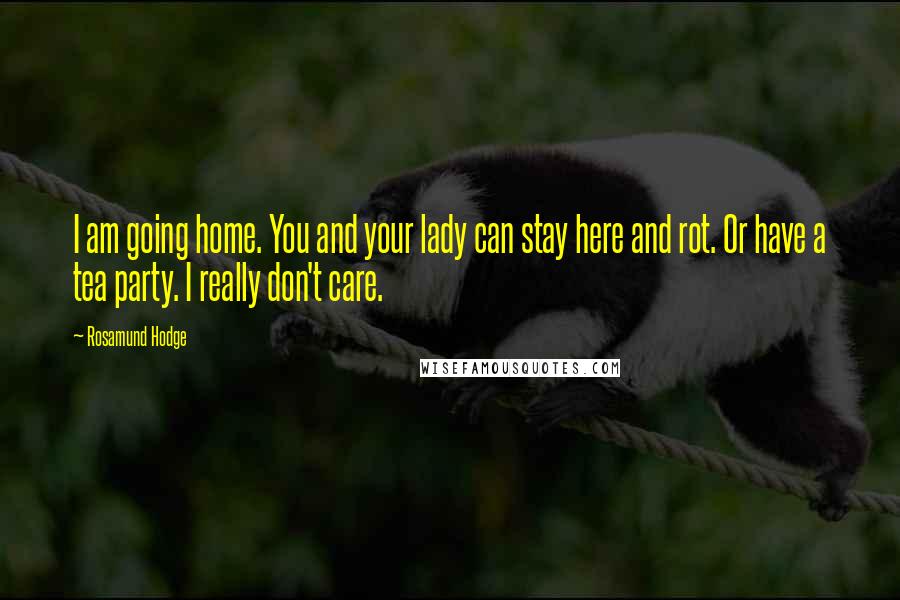 Rosamund Hodge Quotes: I am going home. You and your lady can stay here and rot. Or have a tea party. I really don't care.
