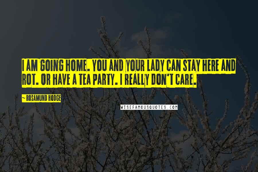 Rosamund Hodge Quotes: I am going home. You and your lady can stay here and rot. Or have a tea party. I really don't care.